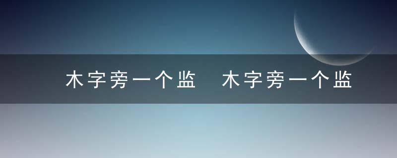 木字旁一个监 木字旁一个监是什么字